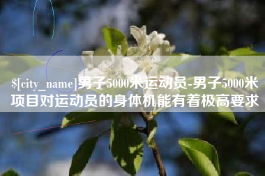 呼伦贝尔男子5000米运动员-男子5000米项目对运动员的身体机能有着极高要求