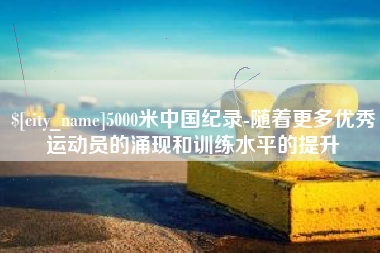 呼伦贝尔5000米中国纪录-随着更多优秀运动员的涌现和训练水平的提升