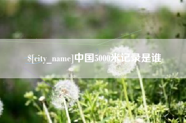 呼伦贝尔中国5000米记录是谁