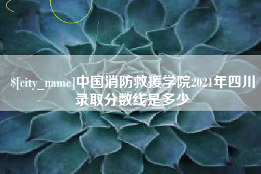 呼伦贝尔中国消防救援学院2021年四川录取分数线是多少