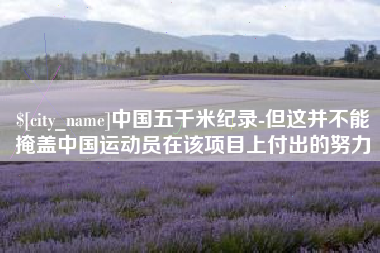 呼伦贝尔中国五千米纪录-但这并不能掩盖中国运动员在该项目上付出的努力