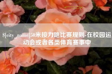 呼伦贝尔50米接力跑比赛规则-在校园运动会或者各类体育赛事中