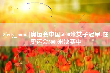 呼伦贝尔奥运会中国5000米女子冠军-在奥运会5000米决赛中