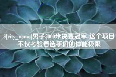 呼伦贝尔男子5000米决赛冠军-这个项目不仅考验着选手们的体能极限