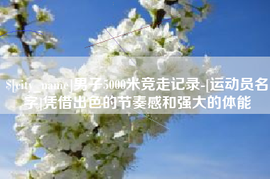 呼伦贝尔男子5000米竞走记录-[运动员名字]凭借出色的节奏感和强大的体能