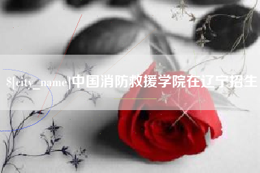 呼伦贝尔中国消防救援学院在辽宁招生