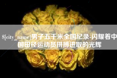 呼伦贝尔男子五千米全国纪录-闪耀着中国田径运动员拼搏进取的光辉