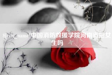 呼伦贝尔中国消防救援学院河南省招女生吗
