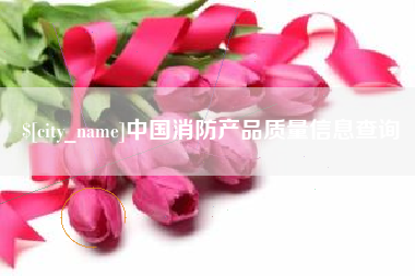 呼伦贝尔中国消防产品质量信息查询