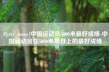 呼伦贝尔中国运动员5000米最好成绩-中国运动员在5000米项目上的最好成绩