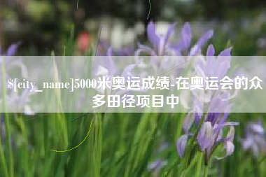 呼伦贝尔5000米奥运成绩-在奥运会的众多田径项目中