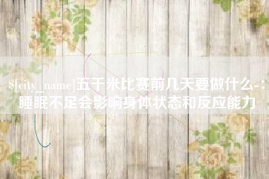 呼伦贝尔五千米比赛前几天要做什么-：睡眠不足会影响身体状态和反应能力