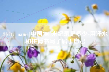 呼伦贝尔中国5000米纪录是多少-用汗水和拼搏书写了属于自己