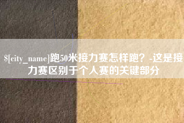 呼伦贝尔跑50米接力赛怎样跑？-这是接力赛区别于个人赛的关键部分