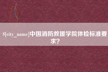 呼伦贝尔中国消防救援学院体检标准要求？