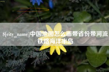 呼伦贝尔中国地图怎么画带省份带河流铁路海洋半岛