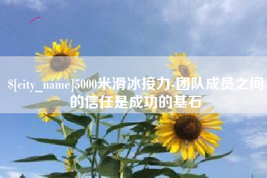 呼伦贝尔5000米滑冰接力-团队成员之间的信任是成功的基石