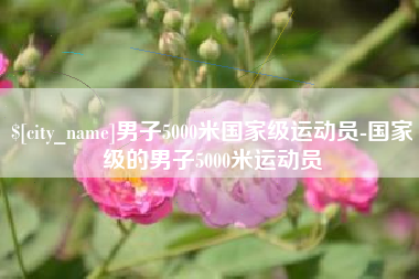 呼伦贝尔男子5000米国家级运动员-国家级的男子5000米运动员