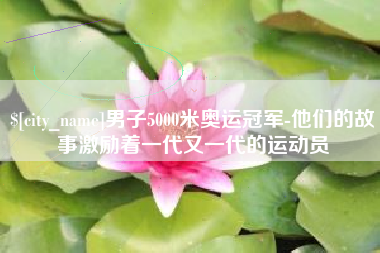 呼伦贝尔男子5000米奥运冠军-他们的故事激励着一代又一代的运动员
