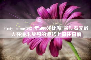呼伦贝尔2021年5000米比赛-激励着无数人在追求梦想的道路上勇往直前
