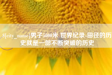 呼伦贝尔男子5000米 世界纪录-田径的历史就是一部不断突破的历史