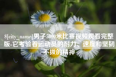 呼伦贝尔男子5000米比赛视频观看完整版-它考验着运动员的耐力、速度和坚韧不拔的精神