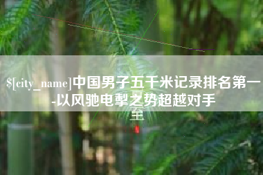 呼伦贝尔中国男子五千米记录排名第一-以风驰电掣之势超越对手