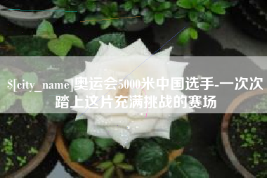 呼伦贝尔奥运会5000米中国选手-一次次踏上这片充满挑战的赛场