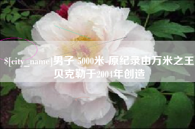 呼伦贝尔男子 5000米-原纪录由万米之王贝克勒于2004年创造