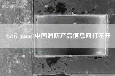 呼伦贝尔中国消防产品信息网打不开