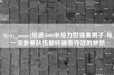 呼伦贝尔短道5000米接力世锦赛男子-每一支参赛队伍都怀揣着夺冠的梦想