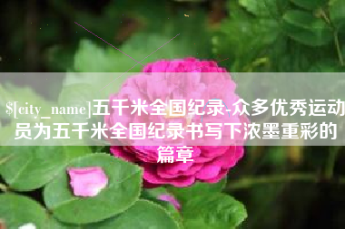 呼伦贝尔五千米全国纪录-众多优秀运动员为五千米全国纪录书写下浓墨重彩的篇章