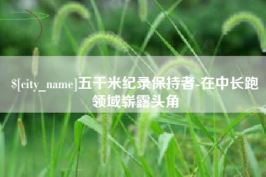 呼伦贝尔五千米纪录保持者-在中长跑领域崭露头角