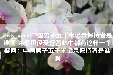 呼伦贝尔中国男子五千米记录保持者是谁啊-许多田径爱好者心中都有这样一个疑问：中国男子五千米记录保持者是谁啊