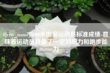 呼伦贝尔5000米国家运动员标准成绩-意味着运动员具备了一定的耐力和跑步能力