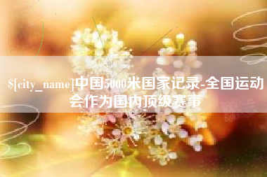 呼伦贝尔中国5000米国家记录-全国运动会作为国内顶级赛事
