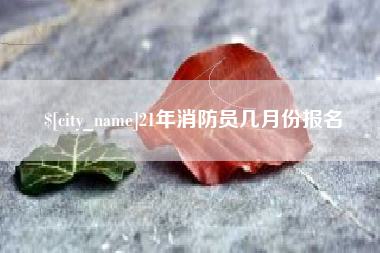 呼伦贝尔21年消防员几月份报名