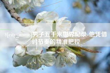 呼伦贝尔男子五千米世界纪录-他凭借对节奏的精准把控