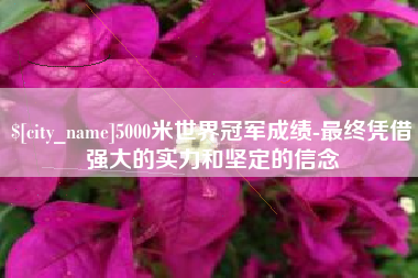 呼伦贝尔5000米世界冠军成绩-最终凭借强大的实力和坚定的信念