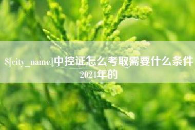 呼伦贝尔中控证怎么考取需要什么条件2024年的