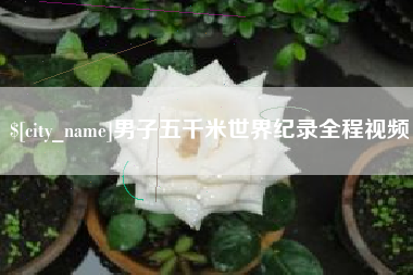 呼伦贝尔男子五千米世界纪录全程视频