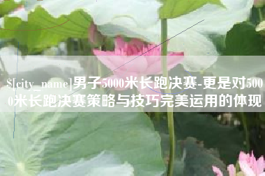 呼伦贝尔男子5000米长跑决赛-更是对5000米长跑决赛策略与技巧完美运用的体现