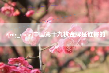 呼伦贝尔中国第十九枚金牌是谁得的
