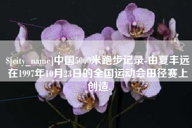 呼伦贝尔中国5000米跑步记录-由夏丰远在1997年10月23日的全国运动会田径赛上创造