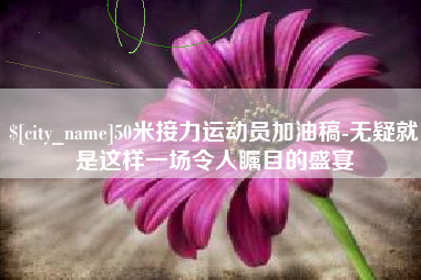 呼伦贝尔50米接力运动员加油稿-无疑就是这样一场令人瞩目的盛宴