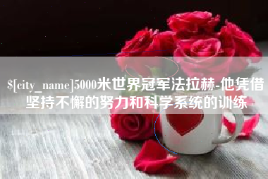 呼伦贝尔5000米世界冠军法拉赫-他凭借坚持不懈的努力和科学系统的训练