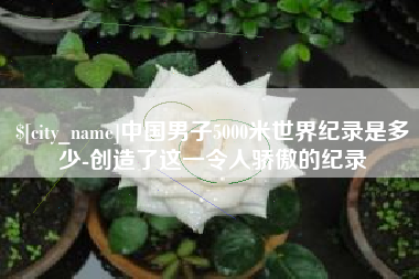 呼伦贝尔中国男子5000米世界纪录是多少-创造了这一令人骄傲的纪录