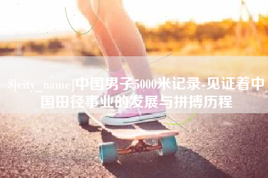 呼伦贝尔中国男子5000米记录-见证着中国田径事业的发展与拼搏历程