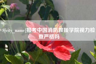 呼伦贝尔报考中国消防救援学院视力检查严格吗