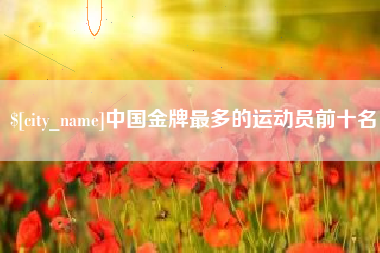 呼伦贝尔中国金牌最多的运动员前十名